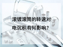 滚镀滚筒的转速对电沉积有何影响？