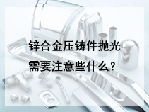锌合金压铸件抛光需要注意些什么？
