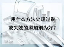 用什么方法处理过剩或失效的添加剂为好？