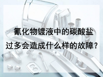 氰化物镀液中的碳酸盐过多，会造成什么样的故障？