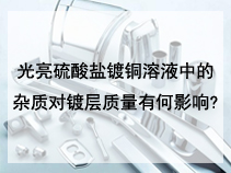 光亮硫酸盐镀铜溶液中的杂质对镀层质量有何影响?