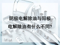 阴极电解除油与阳极电解除油有什么不同?