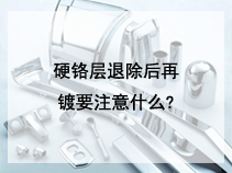 硬铬层退除后再镀要注意什么?