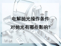 电解抛光操作条件对抛光有哪些影响?
