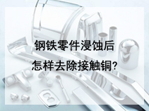 钢铁零件浸蚀后怎样去除接触铜?