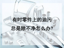 有时零件上的油污总是除不净怎么办?