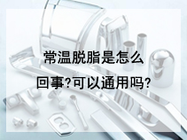 常温脱脂是怎么回事?可以通用吗?