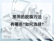 常用的脱脂方法有哪些?如何选择?