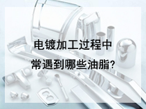 电镀加工过程中常遇到哪些油脂?