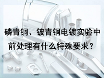 磷青铜、铍青铜电镀实验中前处理有什么特殊要求？