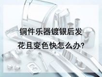 铜件乐器镀银后发花且变色快怎么办?