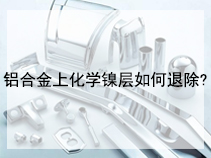 铝合金上化学镍层如何退除?