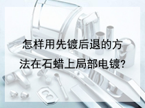 怎样用先镀后退的方法在石蜡上局部电镀?
