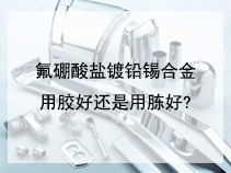 氟硼酸盐镀铅锡合金用胶好还是用胨好?
