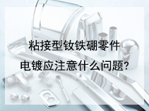 粘接型钕铁硼零件电镀应注意什么问题?