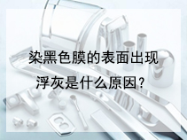 染黑色膜的表面出现浮灰是什么原因？