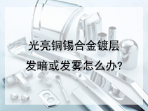光亮铜锡合金镀层发暗或发雾怎么办?