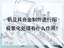 铝及其合金制件进行阳极氧化处理有什么作用?