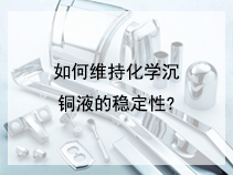 如何维持化学沉铜液的稳定性?