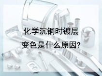 化学沉铜时镀层变色是什么原因?