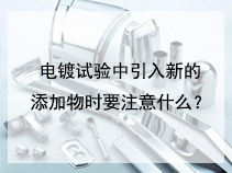 电镀试验中引入新的添加物时要注意什么？