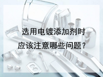 选用电镀添加剂时应该注意哪些问题？