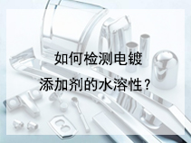 如何检测电镀添加剂的水溶性？