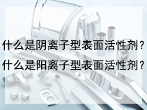 什么是阴离子型表面活性剂？什么是阳离子型表面活性剂？