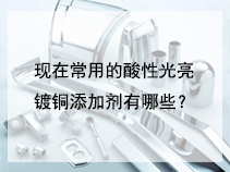 现在常用的酸性光亮镀铜添加剂有哪些？