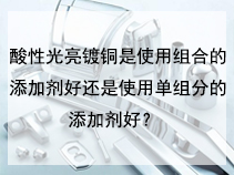 酸性光亮镀铜是使用组合的添加剂好还是使用单组分的添加