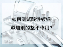 如何测试酸性镀铜添加剂的整平作用？