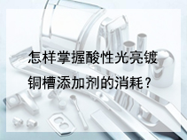 怎样掌握酸性光亮镀铜槽添加剂的消耗？