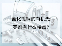氰化镀铜的有机光亮剂有什么特点？