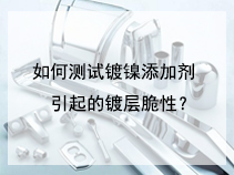 如何测试镀镍添加剂引起的镀层脆性？