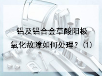 铝及铝合金草酸阳极氧化故障如何处理？(1)