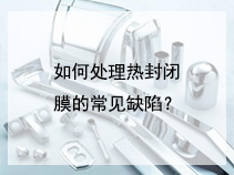 如何处理热封闭膜的常见缺陷？