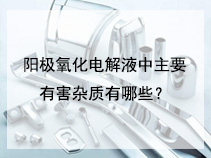 阳极氧化电解液中主要有害杂质有哪些？