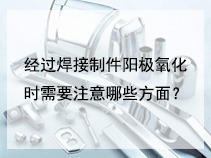 经过焊接制件阳极氧化时需要注意哪些方面？