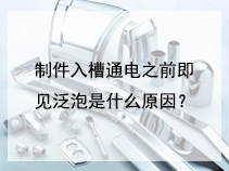 制件入槽通电之前即见泛泡是什么原因？
