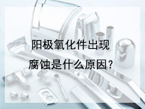 阳极氧化件出现腐蚀是什么原因？