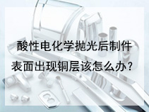 酸性电化学抛光后制件表面出现铜层该怎么办？