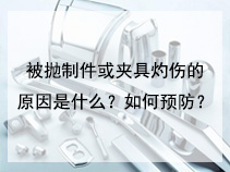 被抛制件或夹具灼伤的原因是什么？如何预防？