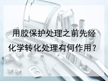 用胶保护处理之前先经化学转化处理有何作用？