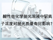 酸性电化学抛光溶液中铝离子浓度对抛光质量有何影响？