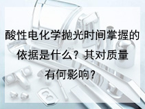 酸性电化学抛光时间掌握的依据是什么？其对质量有何影响