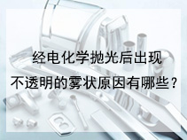 经电化学抛光后出现不透明的雾状原因有哪些？