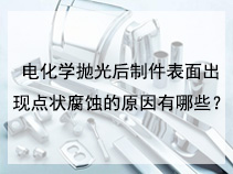 电化学抛光后制件表面出现点状腐蚀的原因有哪些？