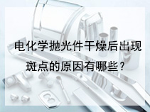 电化学抛光件干燥后出现斑点的原因有哪些？