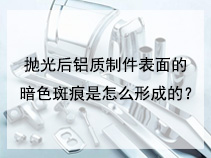 抛光后铝质制件表面的暗色斑痕是怎么形成的？