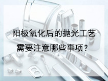 阳极氧化后的抛光工艺需要注意哪些事项？